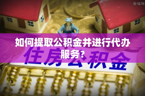 子洲如何提取公积金并进行代办服务？