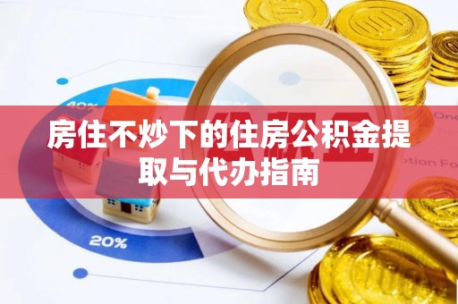子洲房住不炒下的住房公积金提取与代办指南