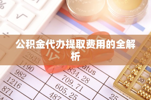 子洲公积金代办提取费用的全解析