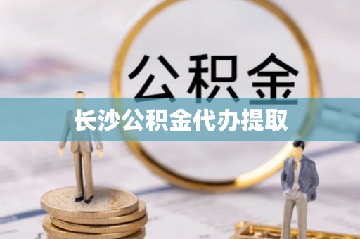 子洲长沙公积金代办提取