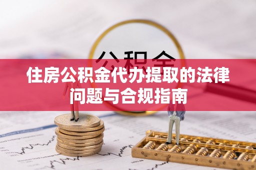 子洲住房公积金代办提取的法律问题与合规指南