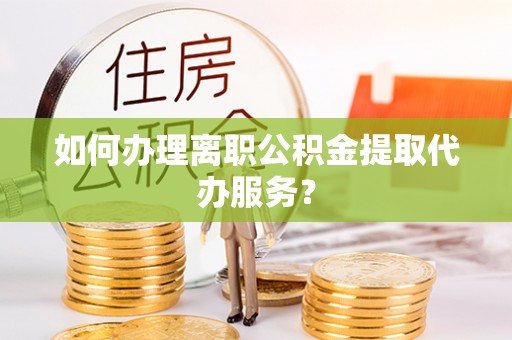 子洲如何办理离职公积金提取代办服务？