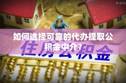 子洲如何选择可靠的代办提取公积金中介？