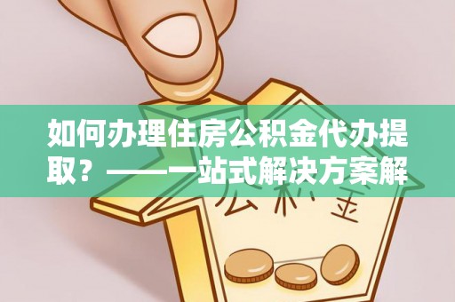子洲如何办理住房公积金代办提取？——一站式解决方案解析
